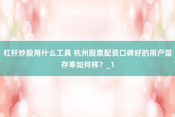 杠杆炒股用什么工具 杭州股票配资口碑好的用户留存率如何样？_1