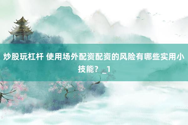 炒股玩杠杆 使用场外配资配资的风险有哪些实用小技能？_1