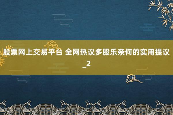 股票网上交易平台 全网热议多股乐奈何的实用提议_2