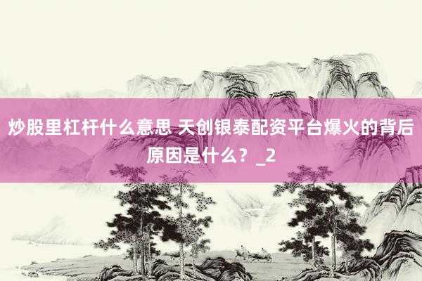 炒股里杠杆什么意思 天创银泰配资平台爆火的背后原因是什么？_2