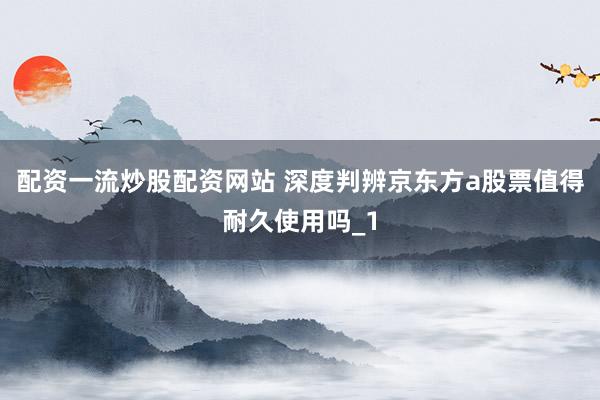 配资一流炒股配资网站 深度判辨京东方a股票值得耐久使用吗_1
