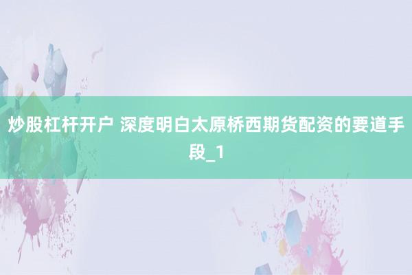 炒股杠杆开户 深度明白太原桥西期货配资的要道手段_1