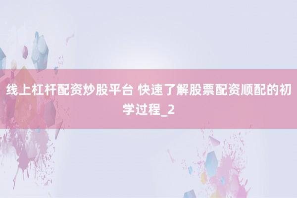线上杠杆配资炒股平台 快速了解股票配资顺配的初学过程_2
