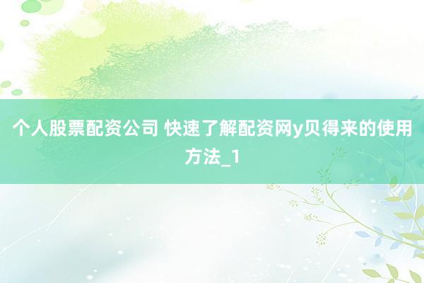 个人股票配资公司 快速了解配资网y贝得来的使用方法_1