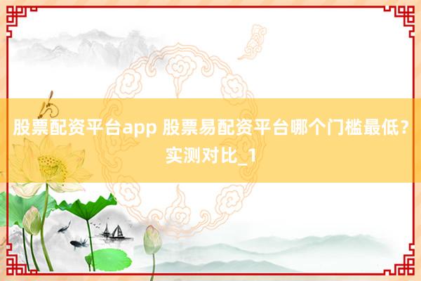 股票配资平台app 股票易配资平台哪个门槛最低？实测对比_1