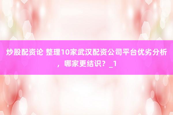 炒股配资论 整理10家武汉配资公司平台优劣分析，哪家更结识？_1