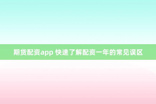 期货配资app 快速了解配资一年的常见误区